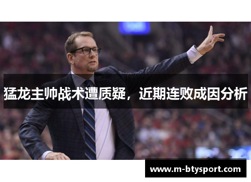 猛龙主帅战术遭质疑，近期连败成因分析