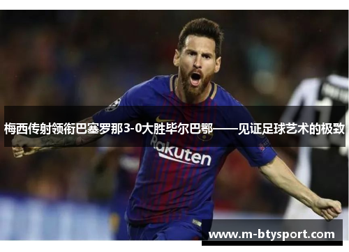 梅西传射领衔巴塞罗那3-0大胜毕尔巴鄂——见证足球艺术的极致