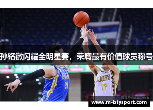 孙铭徽闪耀全明星赛，荣膺最有价值球员称号