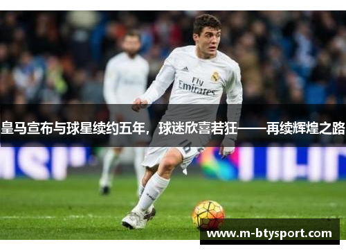 皇马宣布与球星续约五年，球迷欣喜若狂——再续辉煌之路
