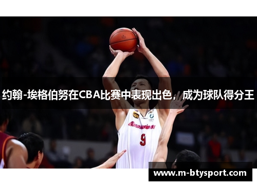 约翰-埃格伯努在CBA比赛中表现出色，成为球队得分王