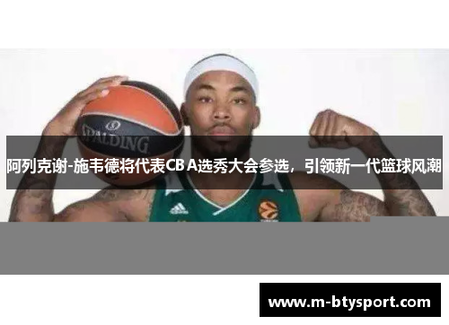 阿列克谢-施韦德将代表CBA选秀大会参选，引领新一代篮球风潮