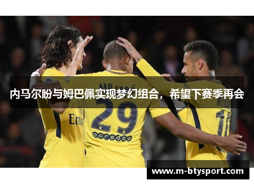 内马尔盼与姆巴佩实现梦幻组合，希望下赛季再会