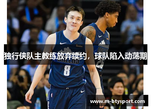 独行侠队主教练放弃续约，球队陷入动荡期