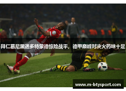 拜仁慕尼黑遇多特蒙德惊险战平，德甲巅峰对决火药味十足