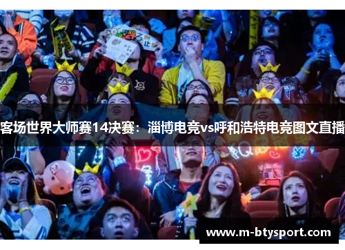 客场世界大师赛14决赛：淄博电竞vs呼和浩特电竞图文直播